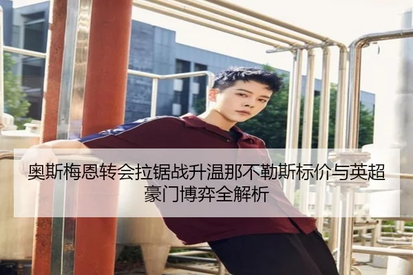 奥斯梅恩转会拉锯战升温那不勒斯标价与英超豪门博弈全解析
